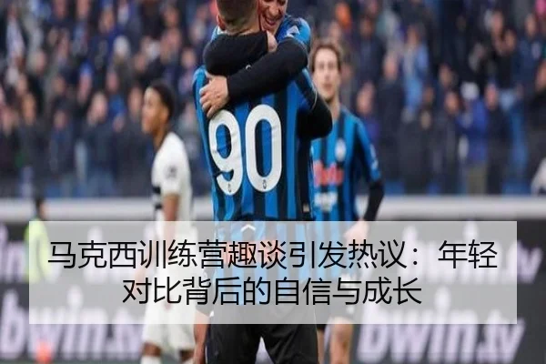 马克西训练营趣谈引发热议：年轻对比背后的自信与成长
