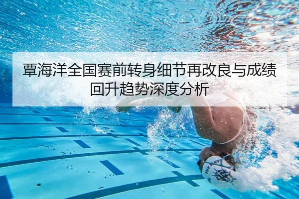覃海洋全国赛前转身细节再改良与成绩回升趋势深度分析