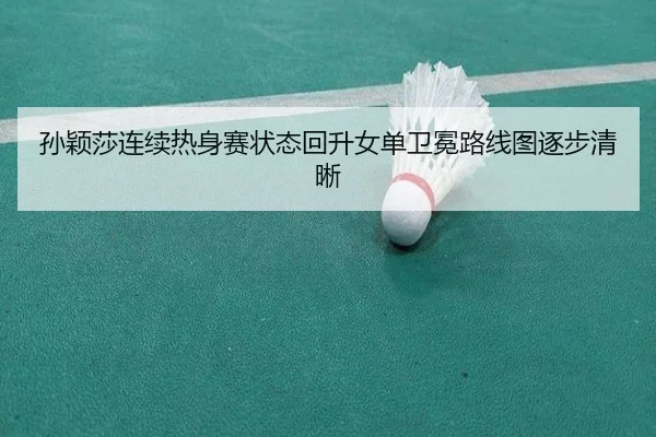 孙颖莎连续热身赛状态回升女单卫冕路线图逐步清晰